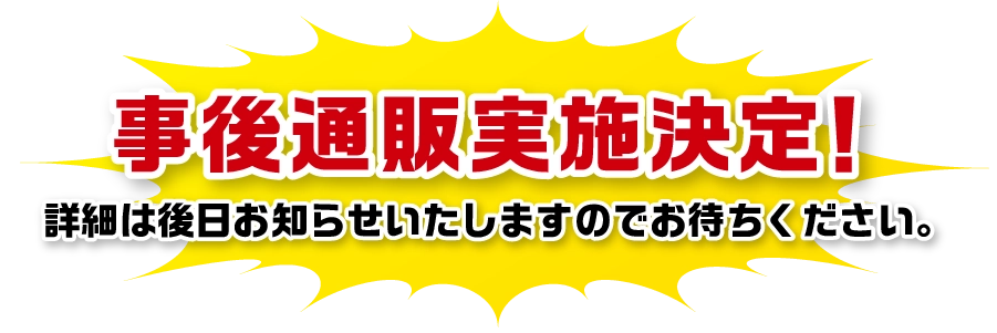 事後通販実施決定！詳細は後日お知らせいたしますのでお待ちください。